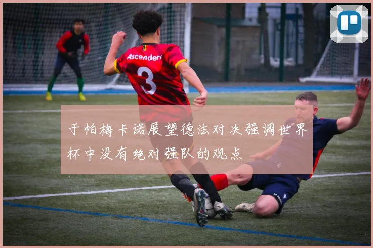 于帕梅卡诺展望德法对决强调世界杯中没有绝对强队的观点