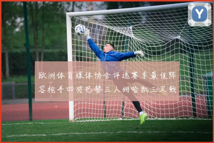 欧洲体育媒体协会评选赛季最佳阵容枪手四将巴黎三人姆哈凯三叉戟引关注