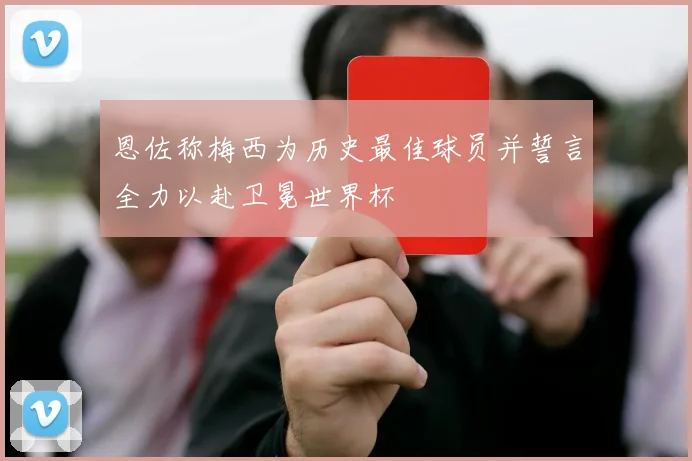恩佐称梅西为历史最佳球员并誓言全力以赴卫冕世界杯