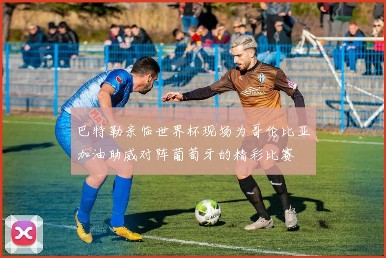 巴特勒亲临世界杯现场为哥伦比亚加油助威对阵葡萄牙的精彩比赛