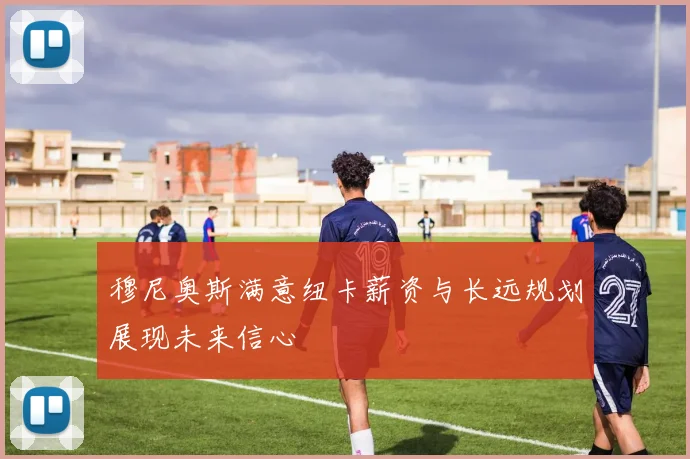 穆尼奥斯满意纽卡薪资与长远规划展现未来信心
