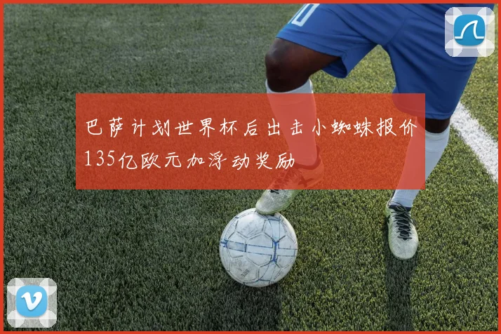 巴萨计划世界杯后出击小蜘蛛报价135亿欧元加浮动奖励