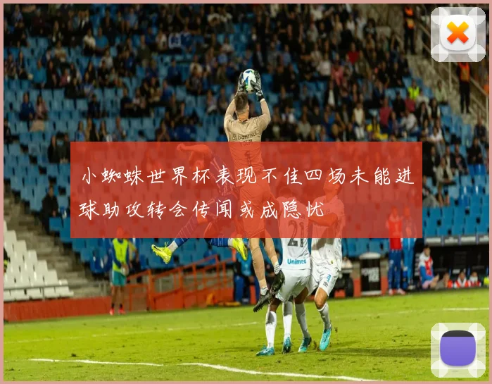 小蜘蛛世界杯表现不佳四场未能进球助攻转会传闻或成隐忧