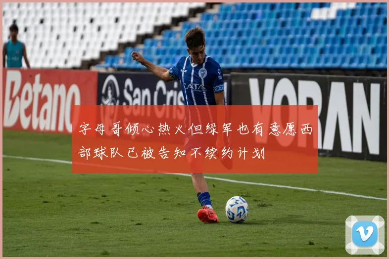 字母哥倾心热火但绿军也有意愿西部球队已被告知不续约计划