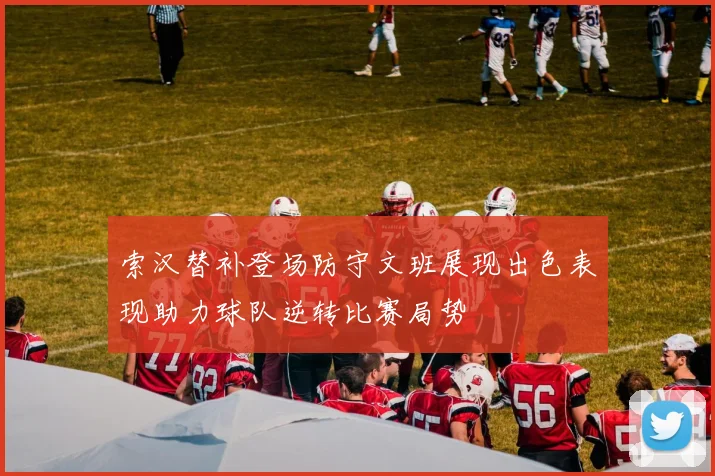 索汉替补登场防守文班展现出色表现助力球队逆转比赛局势