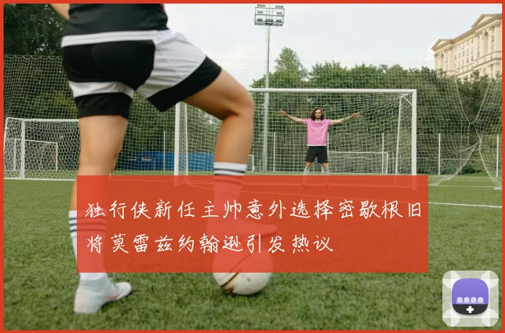 独行侠新任主帅意外选择密歇根旧将莫雷兹约翰逊引发热议