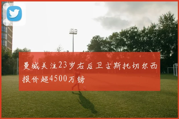 曼城关注23岁右后卫古斯托切尔西报价超4500万镑