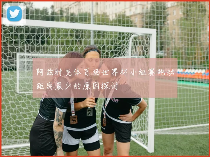阿兹特克体育场世界杯小组赛跑动距离最少的原因探讨