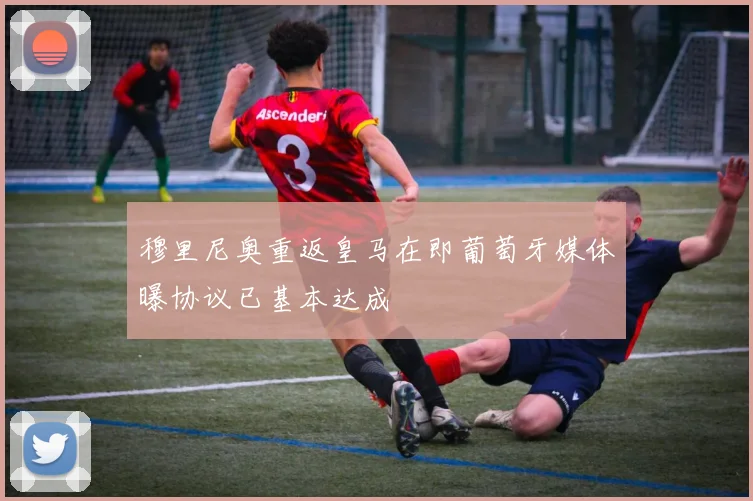 穆里尼奥重返皇马在即葡萄牙媒体曝协议已基本达成