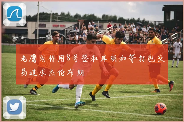 老鹰或将用8号签和库明加等打包交易追求杰伦布朗
