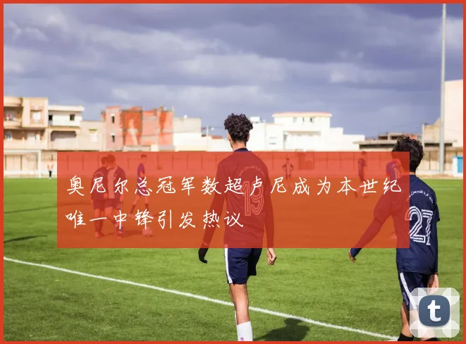 奥尼尔总冠军数超卢尼成为本世纪唯一中锋引发热议